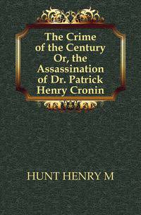 The Crime of the Century Or, the Assassination of Dr. Patrick Henry Cronin