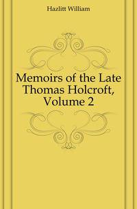 Memoirs of the Late Thomas Holcroft, Volume 2