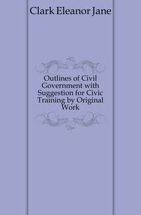 Outlines of Civil Government with Suggestion for Civic Training by Original Work