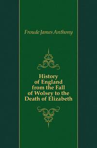 History of England from the Fall of Wolsey to the Death of Elizabeth