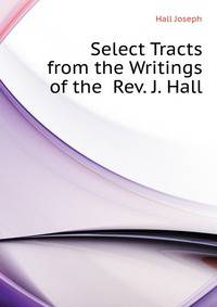 Select Tracts from the Writings of the ... Rev. J. Hall