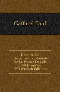 Histoire De L'expansion Coloniale De La France Depuis 1870 Jusqu'en 1905 (French Edition)