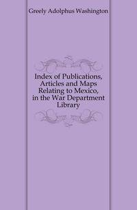 Index of Publications, Articles and Maps Relating to Mexico, in the War Department Library