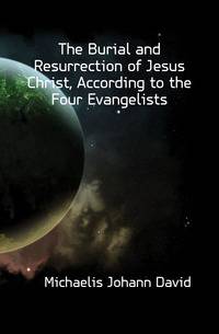 The Burial and Resurrection of Jesus Christ, According to the Four Evangelists