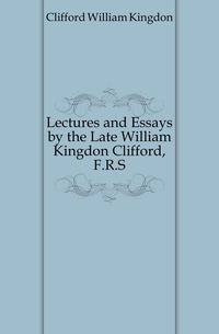 Lectures and Essays by the Late William Kingdon Clifford, F.R.S.