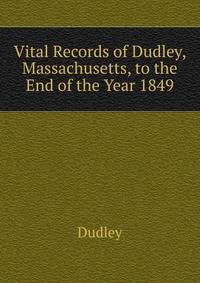 ... Vital Records of Dudley, Massachusetts, to the End of the Year 1849