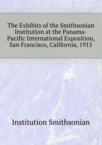 The Exhibits of the Smithsonian Institution at the Panama-Pacific International Exposition, San Francisco, California, 1915 ...