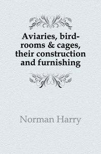 Aviaries, bird-rooms &amp; cages, their construction and furnishing