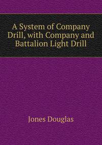A System of Company Drill, with Company and Battalion Light Drill ...