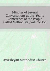 Minutes of Several Conversations at the ... Yearly Conference of the People Called Methodists ..., Volume 155
