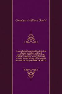 An analytical examination into the character, value, and just application of the writings of the Christian fathers during the ante-Nicene period. Being the Bampton lectures for the year MDCCCXXXIX