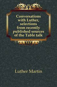 Conversations with Luther, selections from recently published sources of the Table talk