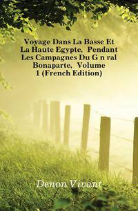 Voyage Dans La Basse Et La Haute Egypte, Pendant Les Campagnes Du General Bonaparte, Volume 1 (French Edition)
