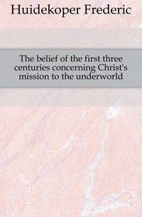 The belief of the first three centuries concerning Christ's mission to the underworld
