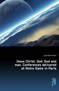 Jesus Christ. God. God and man. Conferences delivered at Notre Dame in Paris