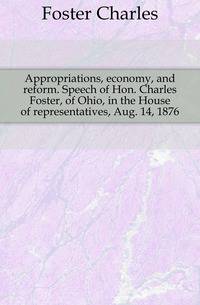 Appropriations, economy, and reform. Speech of Hon. Charles Foster, of Ohio, in the House of representatives, Aug. 14, 1876