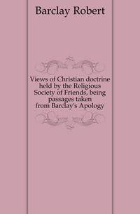 Views of Christian doctrine held by the Religious Society of Friends, being passages taken from Barclay's Apology