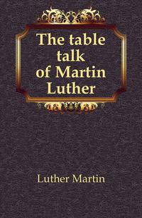 The table talk of Martin Luther