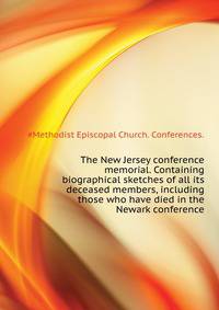 The New Jersey conference memorial. Containing biographical sketches of all its deceased members, including those who have died in the Newark conference ..