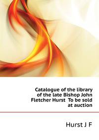 Catalogue of the library of the late Bishop John Fletcher Hurst ... To be sold at auction ..