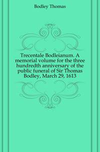 Trecentale Bodleianum. A memorial volume for the three hundredth anniversary of the public funeral of Sir Thomas Bodley, March 29, 1613