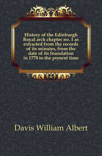 History of the Edinburgh Royal arch chapter no. 1 as extracted from the records of its minutes, from the date of its foundation in 1778 to the present time