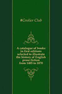 A catalogue of books in first editions selected to illustrate the history of English prose fiction from 1485 to 1870