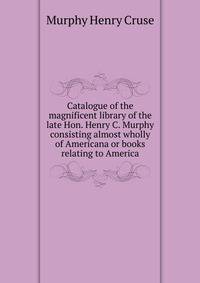 Catalogue of the magnificent library of the late Hon. Henry C. Murphy ... consisting almost wholly of Americana or books relating to America ..