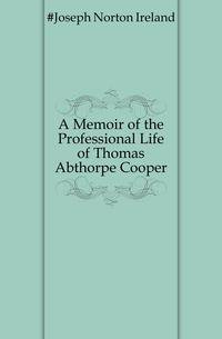 A Memoir of the Professional Life of Thomas Abthorpe Cooper