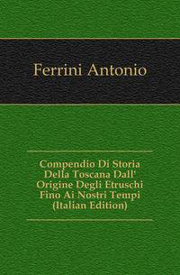 Compendio Di Storia Della Toscana Dall' Origine Degli Etruschi Fino Ai Nostri Tempi (Italian Edition)