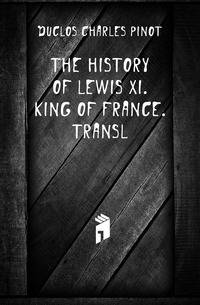 The History of Lewis Xi. King of France. Transl