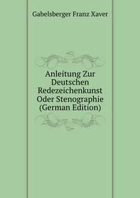 Anleitung Zur Deutschen Redezeichenkunst Oder Stenographie (German Edition)