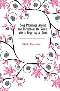 Song Pilgrimage Around and Throughout the World. with a Biogr. by A. Clark