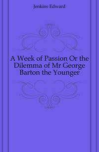 A Week of Passion Or the Dilemma of Mr George Barton the Younger