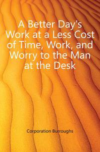 A Better Day's Work at a Less Cost of Time, Work, and Worry to the Man at the Desk