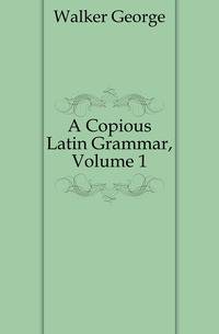 A Copious Latin Grammar, Volume 1