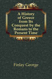 A History of Greece from Its Conquest by the Romans to the Present Time