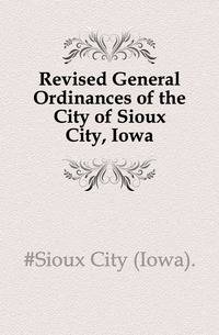 Revised General Ordinances of the City of Sioux City, Iowa