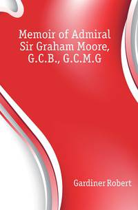 Memoir of Admiral Sir Graham Moore, G.C.B., G.C.M.G.