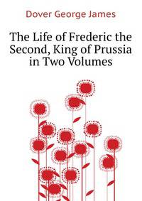 The Life of Frederic the Second, King of Prussia ... in Two Volumes...