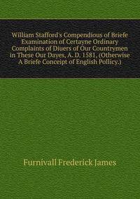 William Stafford's Compendious of Briefe Examination of Certayne Ordinary Complaints of Diuers of Our Countrymen in These Our Dayes, A. D. 1581 (Otherwise... "A Briefe Conceipt of English Pollicy.")