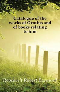 Catalogue of the works of Grotius and of books relating to him