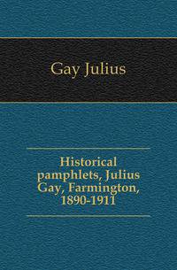 Historical pamphlets, Julius Gay, Farmington, 1890-1911