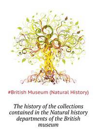 The history of the collections contained in the Natural history departments of the British museum..
