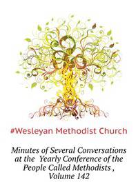 Minutes of Several Conversations at the ... Yearly Conference of the People Called Methodists ..., Volume 142