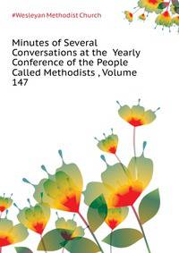 Minutes of Several Conversations at the ... Yearly Conference of the People Called Methodists ..., Volume 147