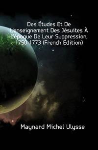 Des Etudes Et De L'enseignement Des Jesuites A L'epoque De Leur Suppression, 1750-1773 (French Edition)
