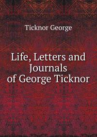 Life, Letters and Journals of George Ticknor ...