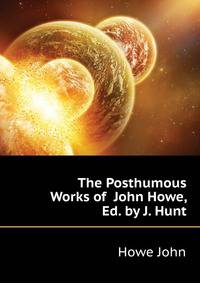 The Posthumous Works of ... John Howe, Ed. by J. Hunt