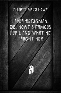 Laura Bridgman, Dr. Howe's Famous Pupil and What He Taught Her